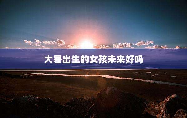 大暑出生的女孩未来好吗
