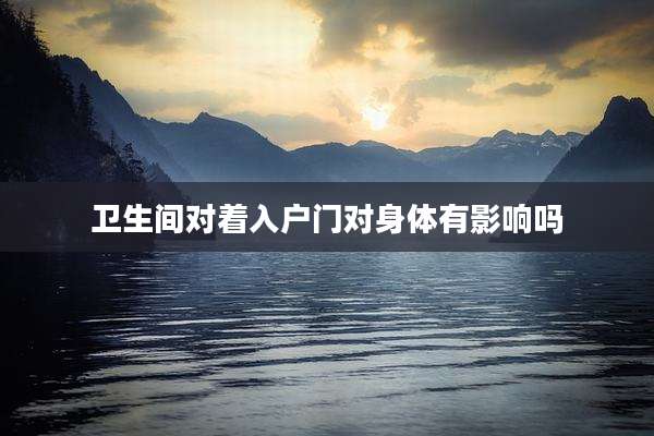 卫生间对着入户门对身体有影响吗