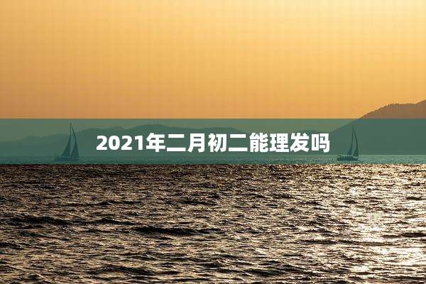 2021年二月初二能理发吗