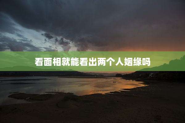 看面相就能看出两个人姻缘吗