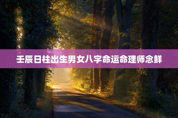 壬辰日柱出生男女八字命运命理师念鲜