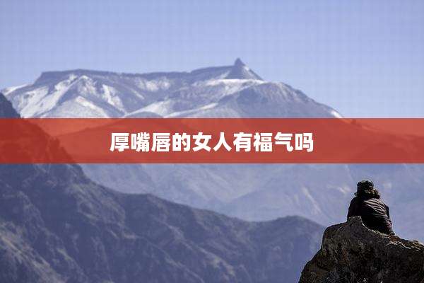 厚嘴唇的女人有福气吗