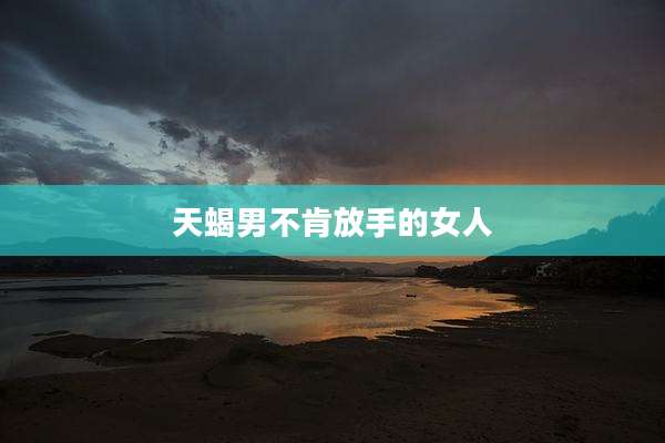 天蝎男不肯放手的女人
