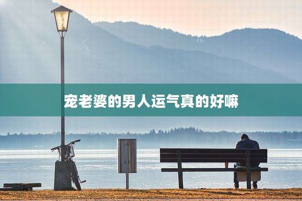 宠老婆的男人运气真的好嘛
