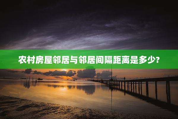 农村房屋邻居与邻居间隔距离是多少?