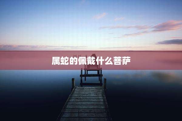 属蛇的佩戴什么菩萨