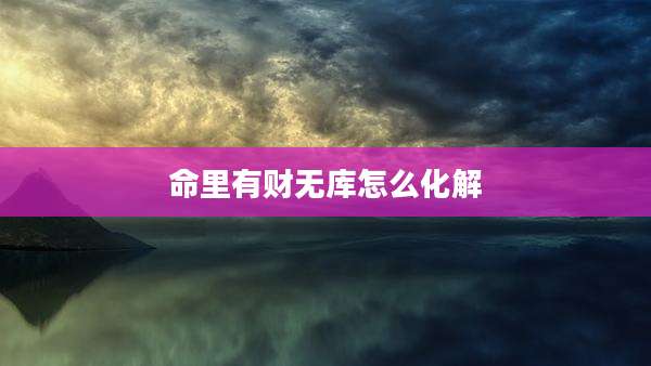 命里有财无库怎么化解