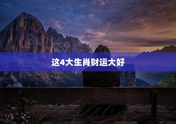这4大生肖财运大好