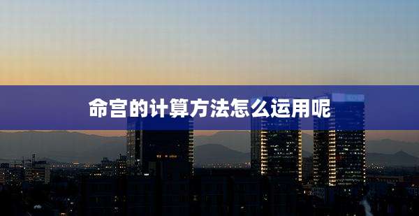 命宫的计算方法怎么运用呢