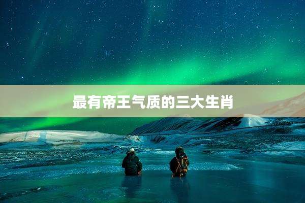 最有帝王气质的三大生肖