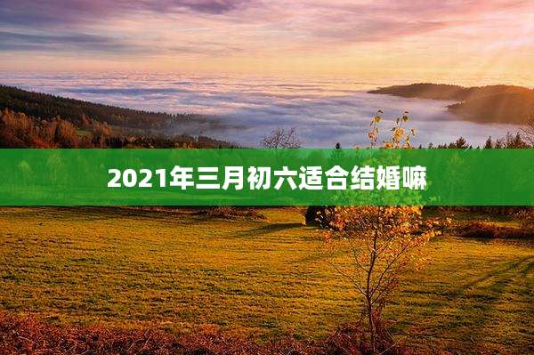 2021年三月初六适合结婚嘛