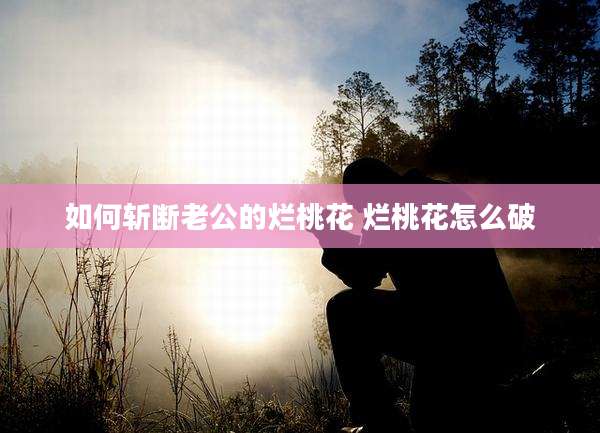 如何斩断老公的烂桃花 烂桃花怎么破