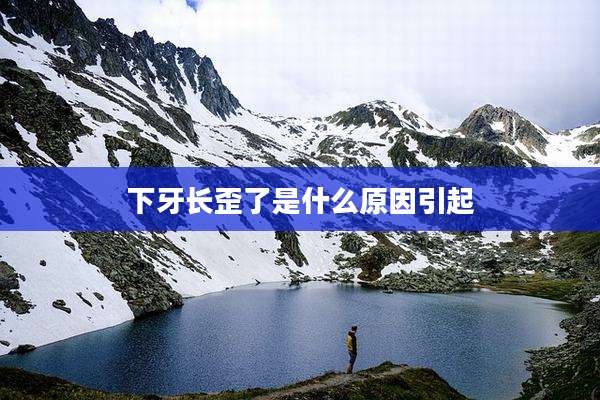 下牙长歪了是什么原因引起