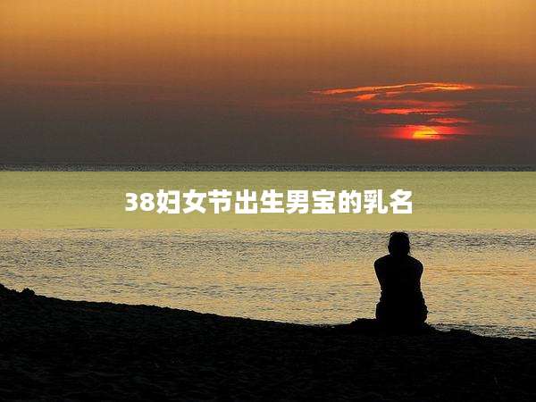 38妇女节出生男宝的乳名