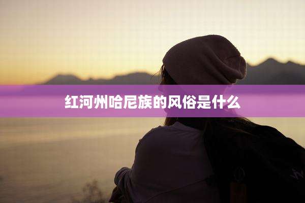 红河州哈尼族的风俗是什么