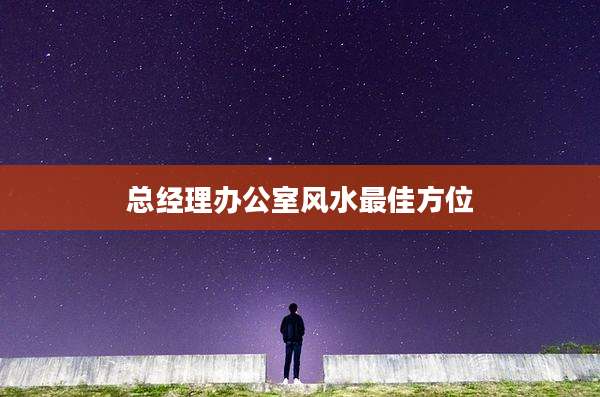 总经理办公室风水最佳方位