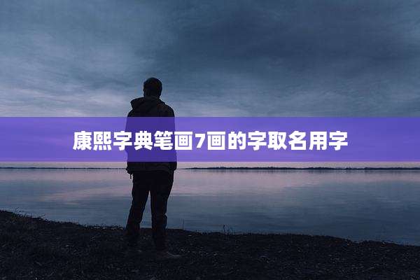 康熙字典笔画7画的字取名用字