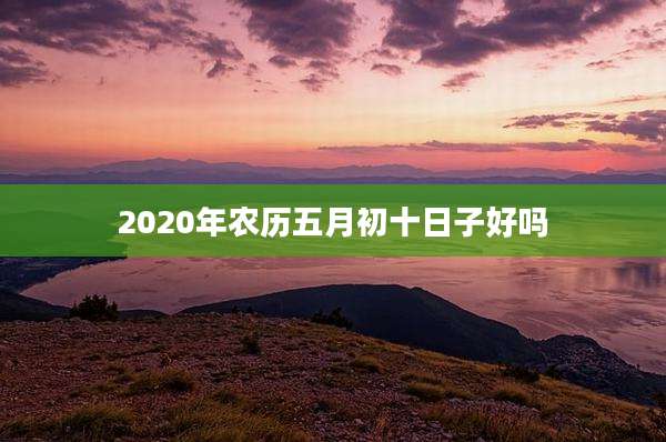2020年农历五月初十日子好吗