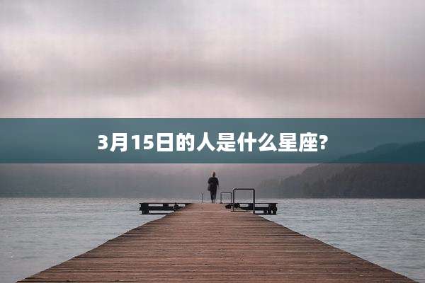 3月15日的人是什么星座?