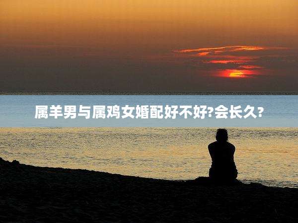 属羊男与属鸡女婚配好不好?会长久?