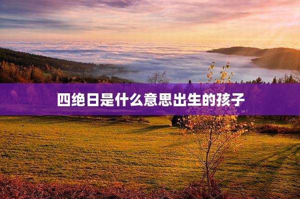 四绝日是什么意思出生的孩子