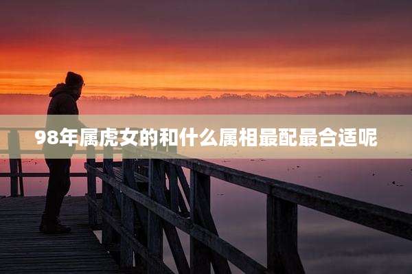98年属虎女的和什么属相最配最合适呢