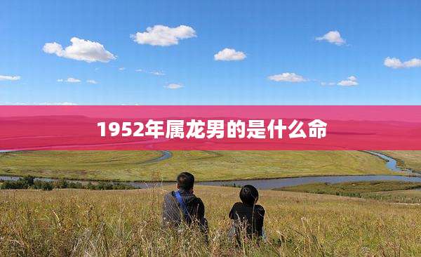 1952年属龙男的是什么命