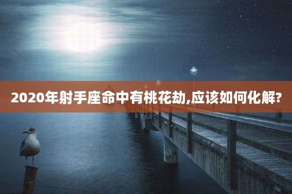 2020年射手座命中有桃花劫,应该如何化解?