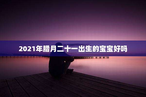 2021年腊月二十一出生的宝宝好吗