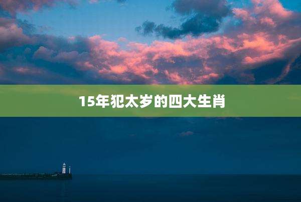 15年犯太岁的四大生肖