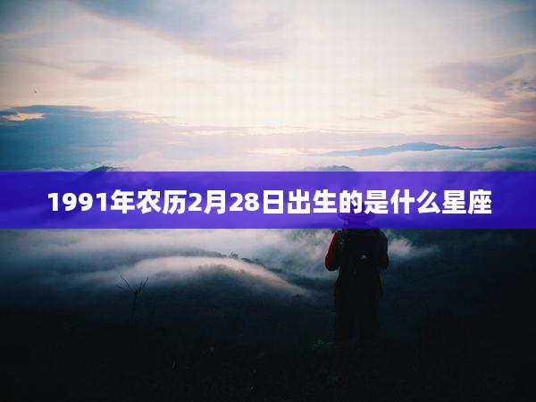 1991年农历2月28日出生的是什么星座