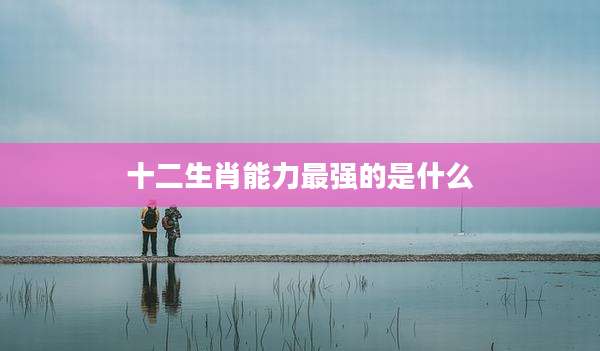 十二生肖能力最强的是什么