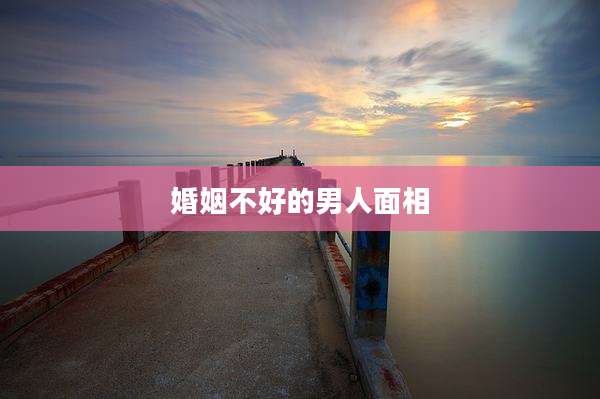 婚姻不好的男人面相