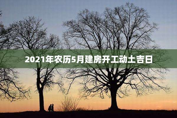 2021年农历5月建房开工动土吉日