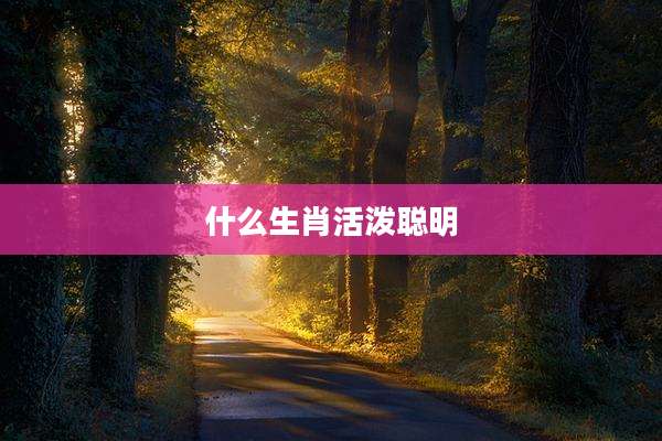 什么生肖活泼聪明