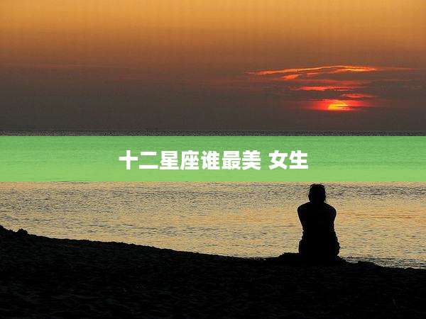 十二星座谁最美 女生