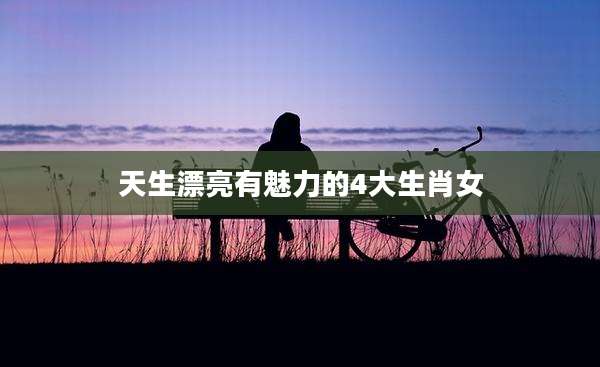 天生漂亮有魅力的4大生肖女