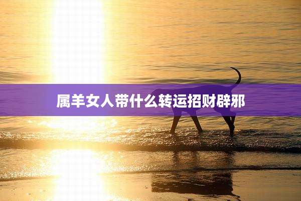属羊女人带什么转运招财辟邪
