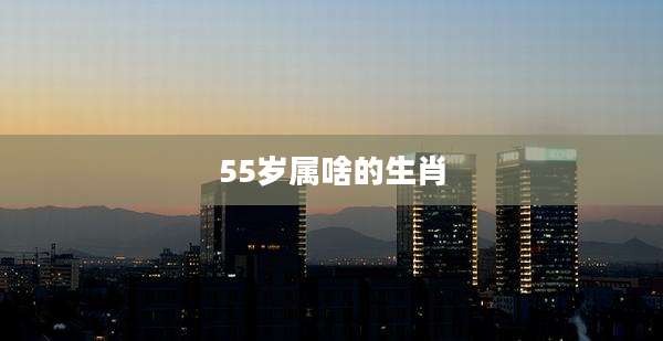55岁属啥的生肖