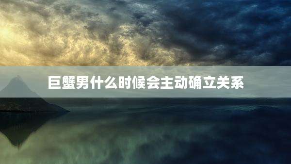 巨蟹男什么时候会主动确立关系