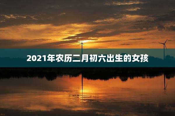 2021年农历二月初六出生的女孩