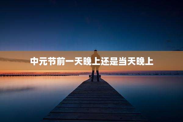 中元节前一天晚上还是当天晚上