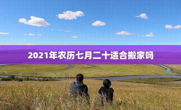 2021年农历七月二十适合搬家吗