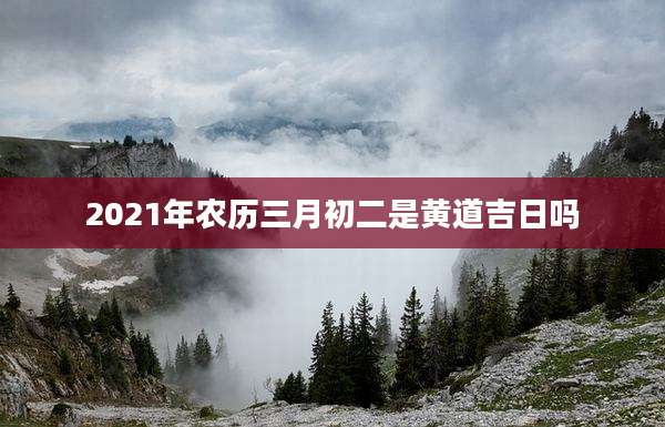 2021年农历三月初二是黄道吉日吗