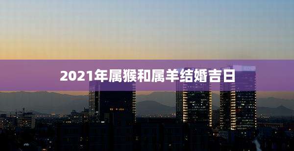 2021年属猴和属羊结婚吉日