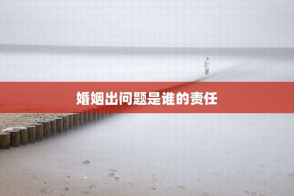 婚姻出问题是谁的责任