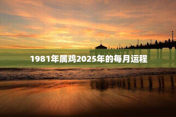 1981年属鸡2025年的每月运程