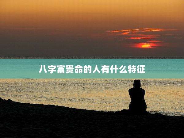 八字富贵命的人有什么特征