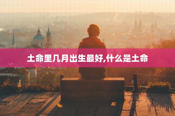 土命里几月出生最好,什么是土命