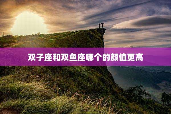 双子座和双鱼座哪个的颜值更高